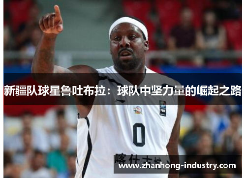 新疆队球星鲁吐布拉：球队中坚力量的崛起之路