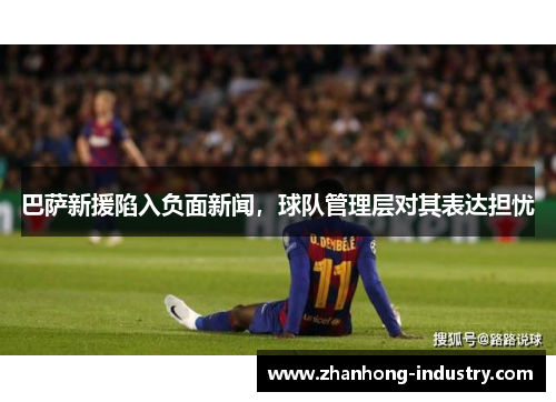 巴萨新援陷入负面新闻，球队管理层对其表达担忧