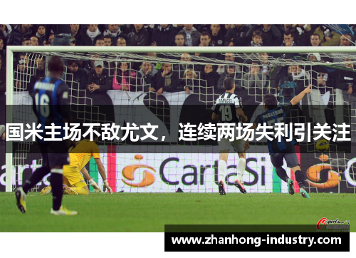 国米主场不敌尤文，连续两场失利引关注