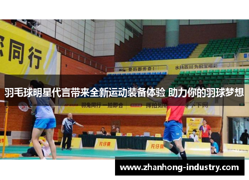 羽毛球明星代言带来全新运动装备体验 助力你的羽球梦想