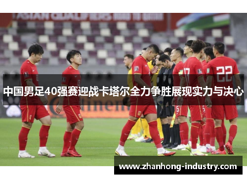 中国男足40强赛迎战卡塔尔全力争胜展现实力与决心