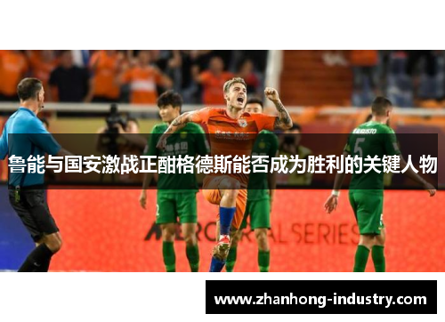 鲁能与国安激战正酣格德斯能否成为胜利的关键人物