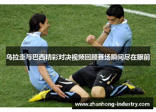 乌拉圭与巴西精彩对决视频回顾赛场瞬间尽在眼前