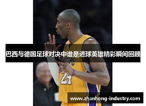 巴西与德国足球对决中谁是进球英雄精彩瞬间回顾
