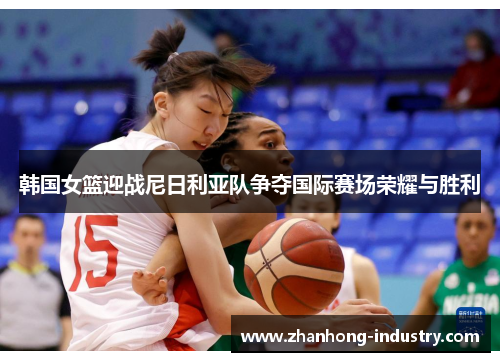 韩国女篮迎战尼日利亚队争夺国际赛场荣耀与胜利