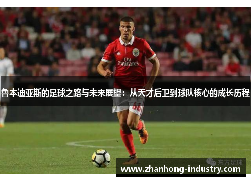 鲁本迪亚斯的足球之路与未来展望：从天才后卫到球队核心的成长历程